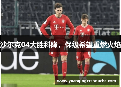 沙尔克04大胜科隆，保级希望重燃火焰