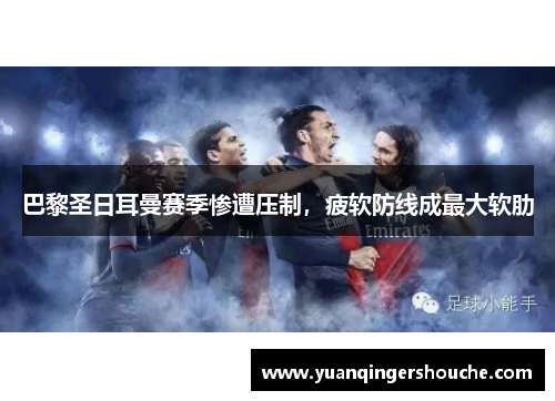 巴黎圣日耳曼赛季惨遭压制，疲软防线成最大软肋