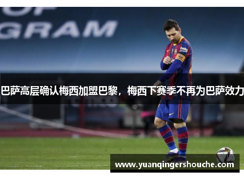 巴萨高层确认梅西加盟巴黎，梅西下赛季不再为巴萨效力