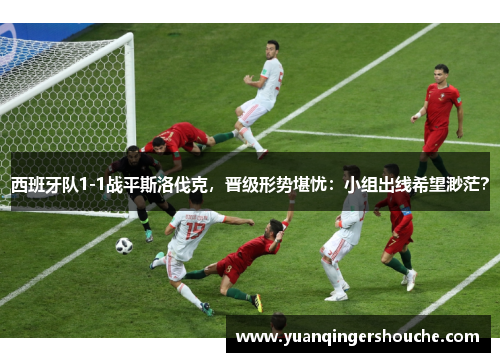 西班牙队1-1战平斯洛伐克，晋级形势堪忧：小组出线希望渺茫？