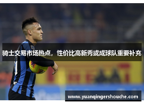 骑士交易市场热点，性价比高新秀或成球队重要补充