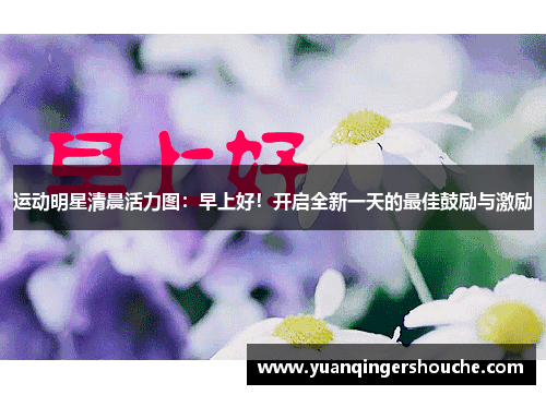 运动明星清晨活力图：早上好！开启全新一天的最佳鼓励与激励