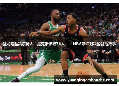 猛龙险胜凯尔特人，尼克斯惨败76人——NBA巅峰对决的背后故事
