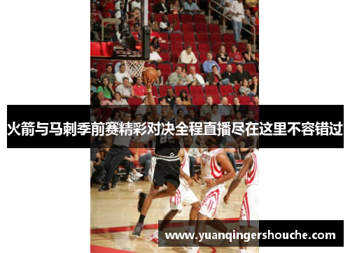 火箭与马刺季前赛精彩对决全程直播尽在这里不容错过