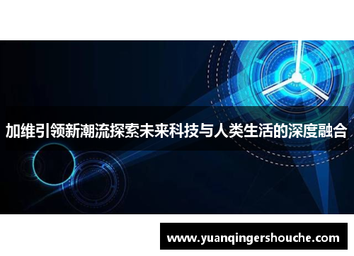 加维引领新潮流探索未来科技与人类生活的深度融合