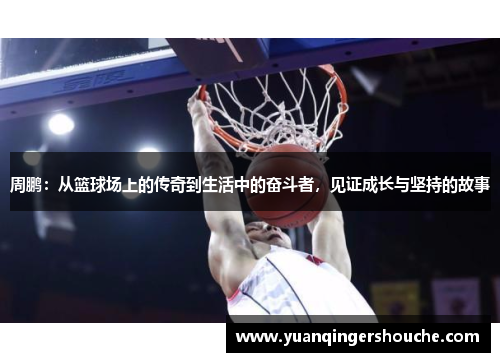 周鹏：从篮球场上的传奇到生活中的奋斗者，见证成长与坚持的故事