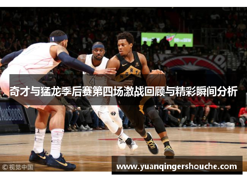 奇才与猛龙季后赛第四场激战回顾与精彩瞬间分析