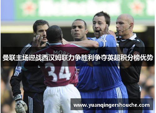 曼联主场迎战西汉姆联力争胜利争夺英超积分榜优势