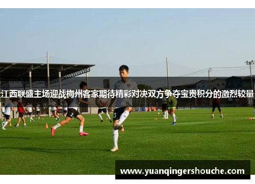 江西联盛主场迎战梅州客家期待精彩对决双方争夺宝贵积分的激烈较量