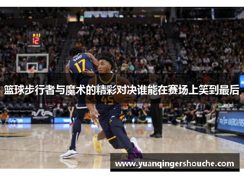 篮球步行者与魔术的精彩对决谁能在赛场上笑到最后