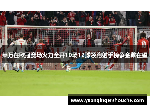 莱万在欧冠赛场火力全开10场12球领跑射手榜争金靴在望