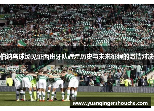 伯纳乌球场见证西班牙队辉煌历史与未来征程的激情对决