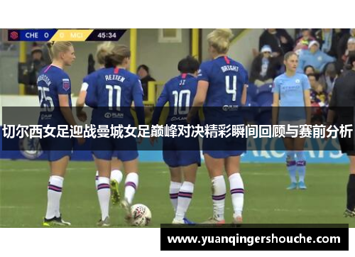 切尔西女足迎战曼城女足巅峰对决精彩瞬间回顾与赛前分析