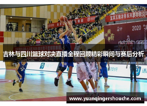 吉林与四川篮球对决直播全程回顾精彩瞬间与赛后分析