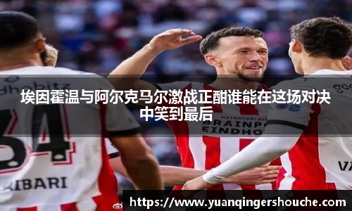 完美电竞埃因霍温与阿尔克马尔激战正酣谁能在这场对决中笑到最后